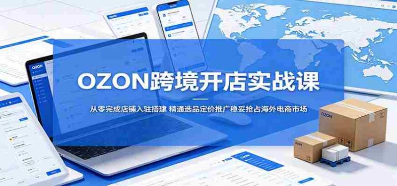 OZON跨境开店实战课：从零完成店铺入驻搭建，精通选品定价推广稳妥抢占海外电商市场-有道网创