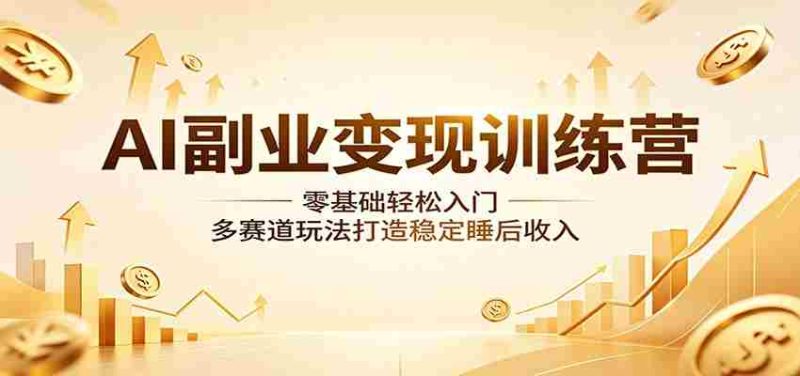 AI副业变现训练营:零基础轻松入门,多赛道玩法打造稳定睡后收入-有道网创
