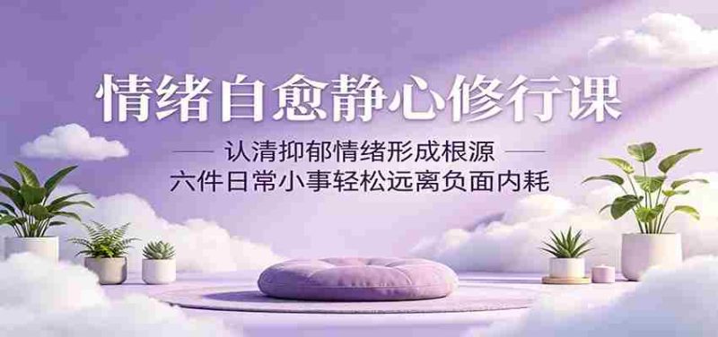 情绪自愈静心修行课：认清抑郁情绪形成根源，六件日常小事轻松远离负面内耗-有道网创