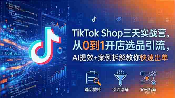 (18365期)TikTok Shop三天实战营2026年5月,从0到1开店选品引流,AI提效+案例拆解教你快速出单-有道网创
