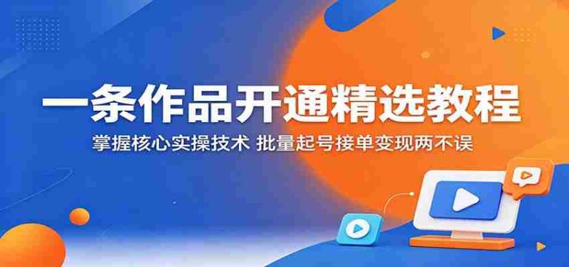 一条作品开通精选教程:掌握核心实操技术,批量起号接单变现两不误-有道网创