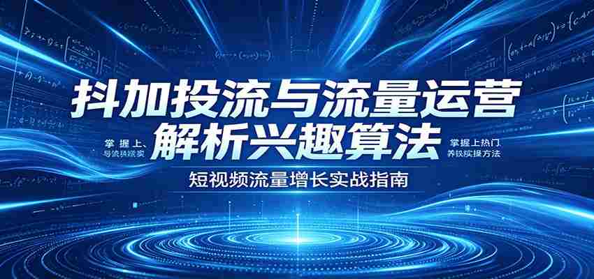抖加投流与流量运营：解析兴趣算法，掌握上热门、养铁粉实操方法-有道网创