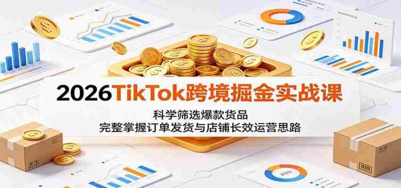2026TikTok跨境掘金实战课:科学筛选爆款货品,完整掌握订单发货与店铺长效运营思路-有道网创