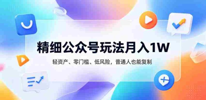 精细公众号玩法月入1W，轻资产、零门槛、低风险，普通人也能复制【揭秘】-有道网创