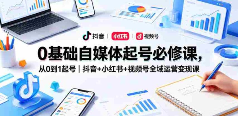 0基础自媒体起号必修课，从0到1起号｜抖音+小红书+视频号全域运营变现课-有道网创