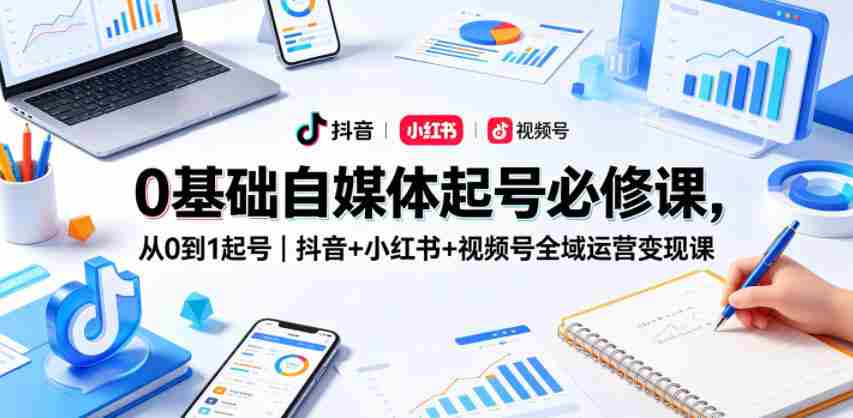 0基础自媒体起号必修课，从0到1起号｜抖音+小红书+视频号全域运营变现课-有道网创