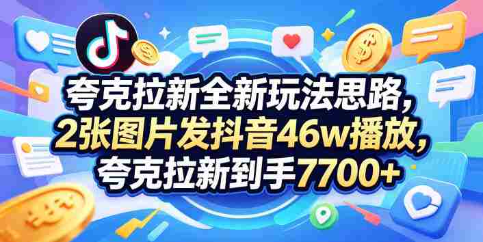夸克拉新全新玩法思路，2张图片发抖音46w播放，夸克拉新到手7700+，3385字完整教程附上【付费文章】-有道网创