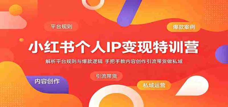 小红书个人IP变现特训营：解析平台规则与爆款逻辑，手把手教内容创作引流带货做私域-有道网创