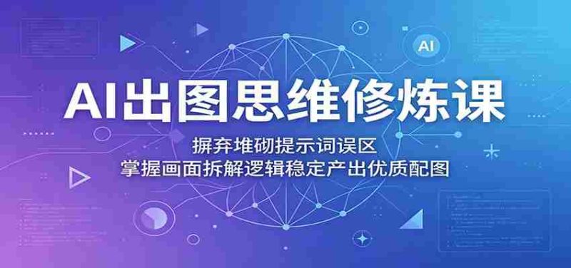 AI出图思维修炼课:摒弃堆砌提示词误区,掌握画面拆解逻辑稳定产出优质配图-有道网创