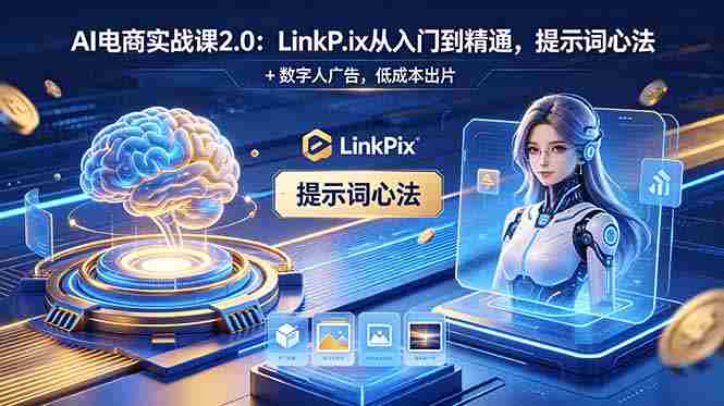 (18655期)AI 电商实战课2.0|LinkPix 从入门到精通,提示词心法 + 数字人广告,低成本出片-有道网创