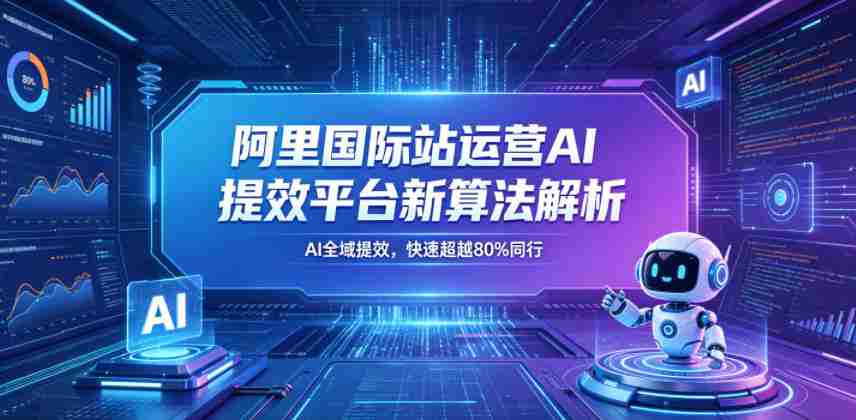 阿里国际站运营AI提效平台新算法解析26年5月新课，AI全域提效，快速超越80%同行-有道网创