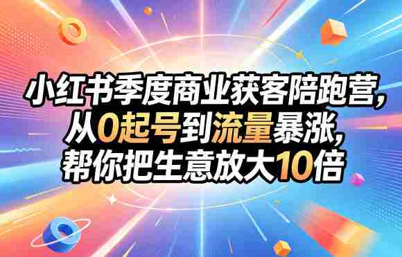 小红书季度商业获客陪跑营,从0起号到流量暴涨,帮你把生意放大10倍-有道网创
