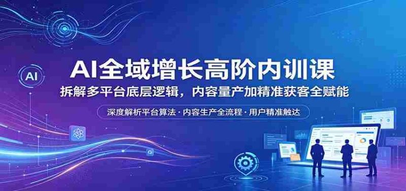 AI全域增长高阶内训课:拆解多平台底层逻辑,内容量产加精准获客全赋能-有道网创