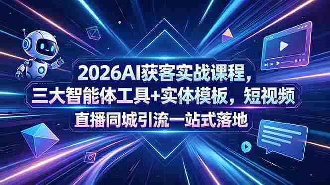 (18502期)2026AI获客实战课程,三大智能体工具+实体模板,短视频直播同城引流一站式落地-有道网创