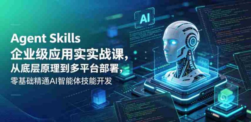 Agent Skills企业级应用实战课,从底层原理到多平台部署,零基础精通AI智能体技能开发-有道网创
