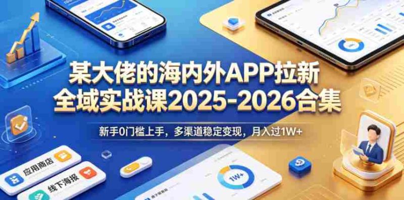 某大佬的海内外APP拉新全域实战课2025-2026合集,新手0门槛上手,多渠道稳定变现,月入过1W+-有道网创
