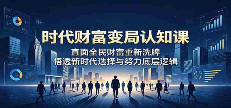 时代财富变局认知课：直面全民财富重新洗牌，悟透新时代选择与努力底层逻辑-有道网创