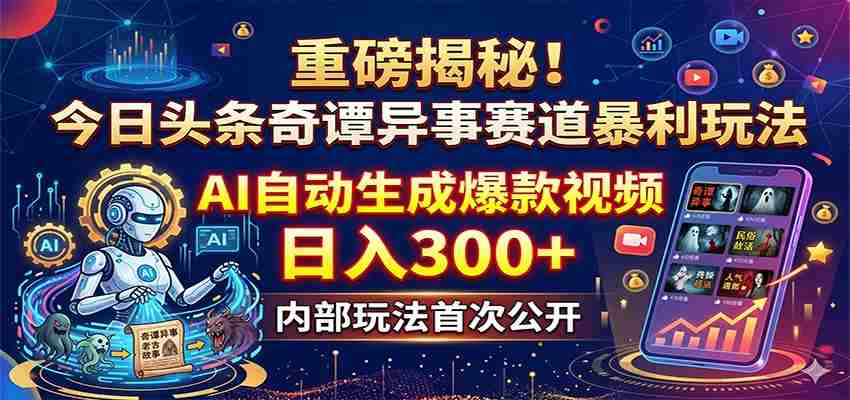 重磅揭秘！今日头条奇谭异事赛道暴利玩法：AI自动生成爆款视频，日入300+-有道网创