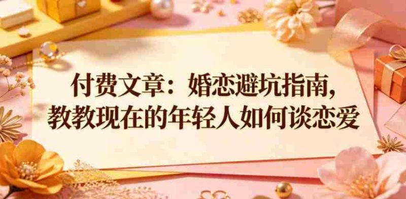付费文章：婚恋避坑指南，教教现在的年轻人如何谈恋爱-有道网创