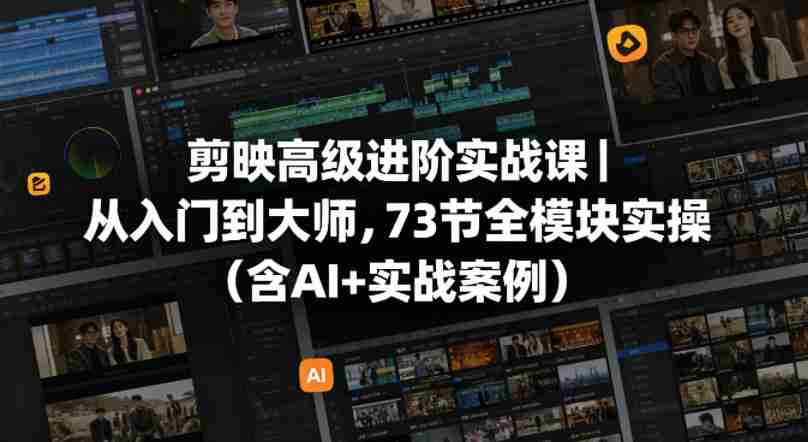 剪映高级进阶实战课｜从入门到大师，73节全模块实操（含AI+实战案例）-有道网创