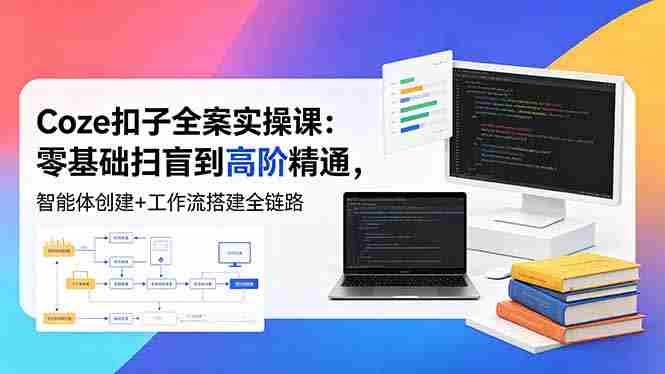 （18538期）Coze扣子全案实操课：零基础扫盲到高阶精通，智能体创建+工作流搭建全链路-有道网创