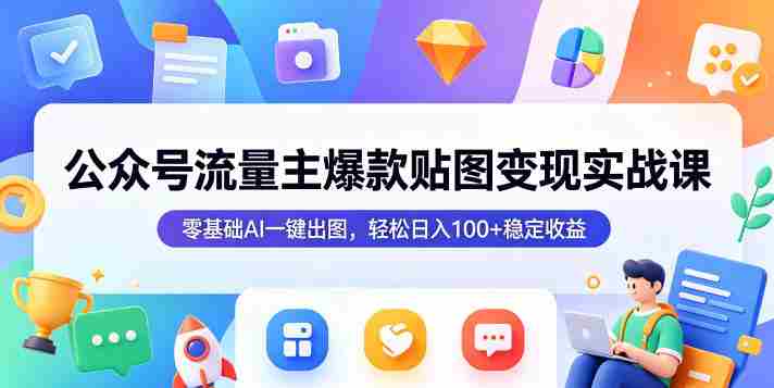 公众号流量主爆款贴图变现实战课,零基础AI一键出图,轻松日入100+稳定收益-有道网创