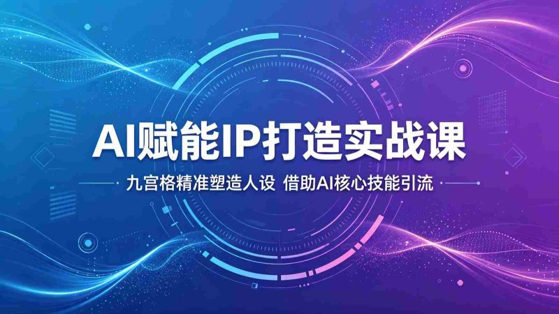 AI赋能IP打造实战课:九宫格精准塑造人设,借助AI核心技能引流-有道网创