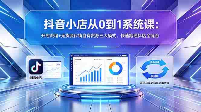 (18555期)抖音小店从0到1系统课:开店流程+无货源代销自有货源三大模式,快速跑通抖店全链路-有道网创