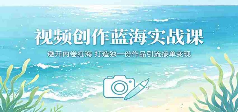 视频创作蓝海实战课:避开内卷红海,打造独一份作品引流接单变现-有道网创