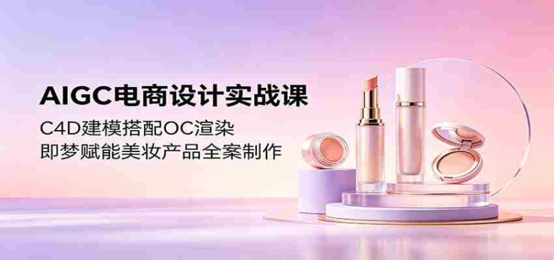 AIGC电商设计实战课:C4D建模搭配OC渲染,即梦赋能美妆产品全案制作-有道网创