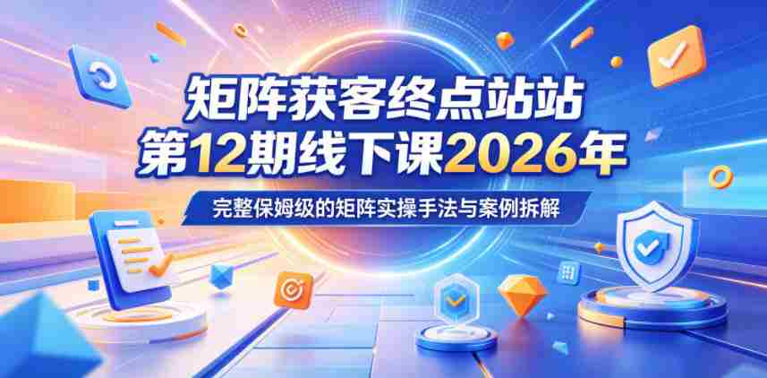 矩阵获客终点站第12期线下课2026年5月22-23号,完整保姆级的矩阵实操手法与案例拆解
