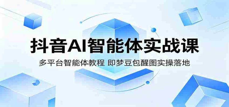 抖音AI智能体实战课:多平台智能体教程,即梦豆包醒图实操落地-有道网创