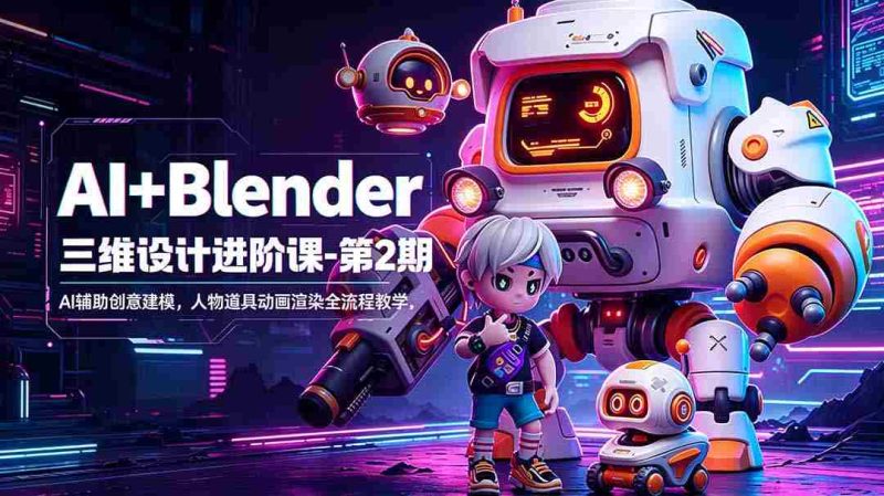 （18586期）AI+Blender三维设计进阶课-第2期：AI辅助创意建模，人物道具动画渲染全流程教学-有道网创