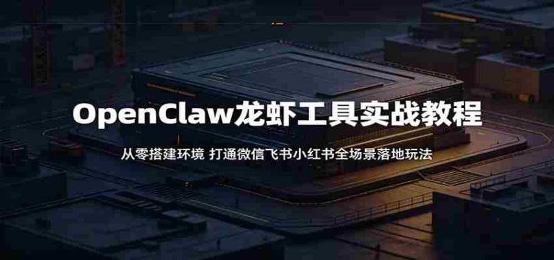 OpenClaw龙虾工具实战教程:从零搭建环境,打通微信飞书小红书全场景落地玩法-有道网创