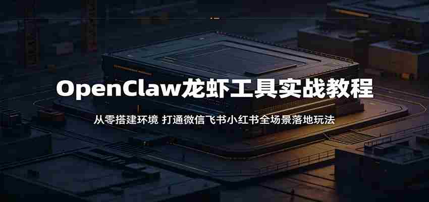 OpenClaw龙虾工具实战教程：从零搭建环境，打通微信飞书小红书全场景落地玩法-有道网创