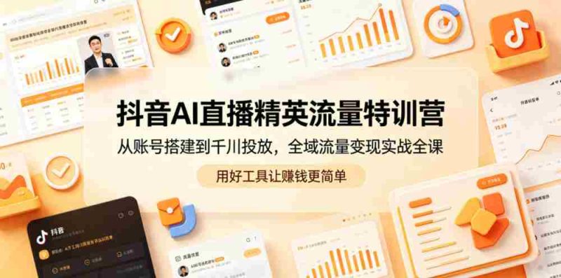 抖音AI直播精英流量特训营,从账号搭建到千川投放,全域流量变现实战全课,用好工具让賺钱更简单-有道网创
