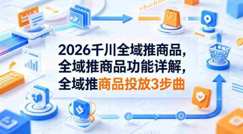 2026千川全域推商品,全域推商品功能详解,全域推商品投放3步曲-有道网创