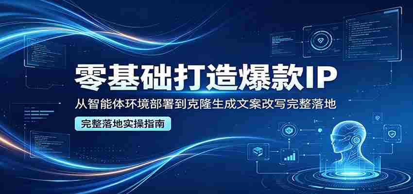 零基础打造爆款IP，从智能体环境部署到克隆生成文案改写完整落地-有道网创