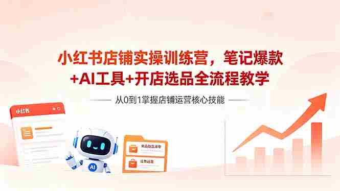 （18515期）小红书店铺实操训练营，笔记爆款+AI工具+开店选品全流程教学-有道网创