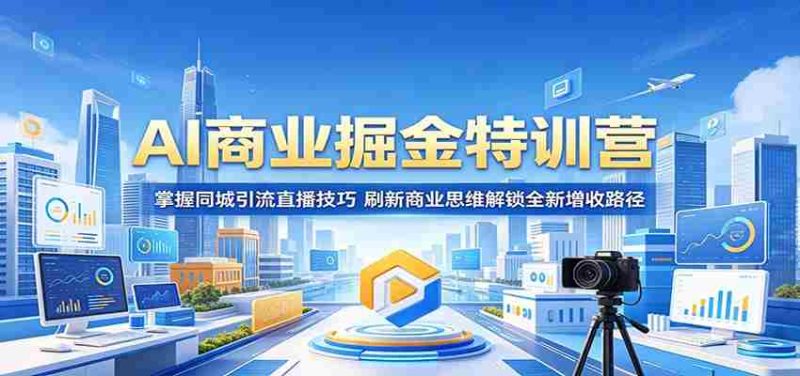 AI商业掘金特训营:掌握同城引流直播技巧,刷新商业思维解锁全新增收路径-有道网创