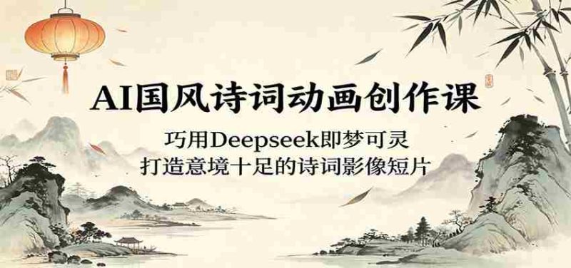 AI国风诗词动画创作课:巧用Deepseek即梦可灵,打造意境十足的诗词影像短片-有道网创