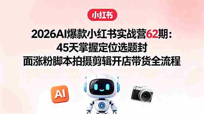 (18606期)2026AI爆款小红书实战营62期:45天掌握定位选题封面涨粉脚本拍摄剪辑开店带货全流程-有道网创