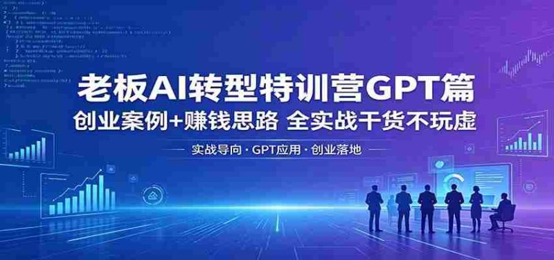 老板AI转型特训营GPT篇:创业案例+赚钱思路,全实战干货不玩虚-有道网创