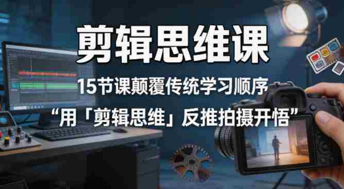 剪辑思维课,15节课颠覆传统学习顺序用「剪辑思维」反推拍摄开悟-有道网创
