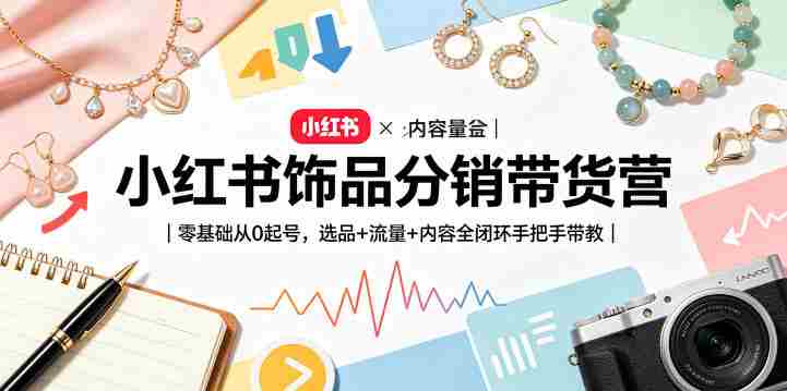 小红书饰品分销带货营|零基础从0起号,选品+流量+内容全闭环手把手带教(更新0527)-有道网创