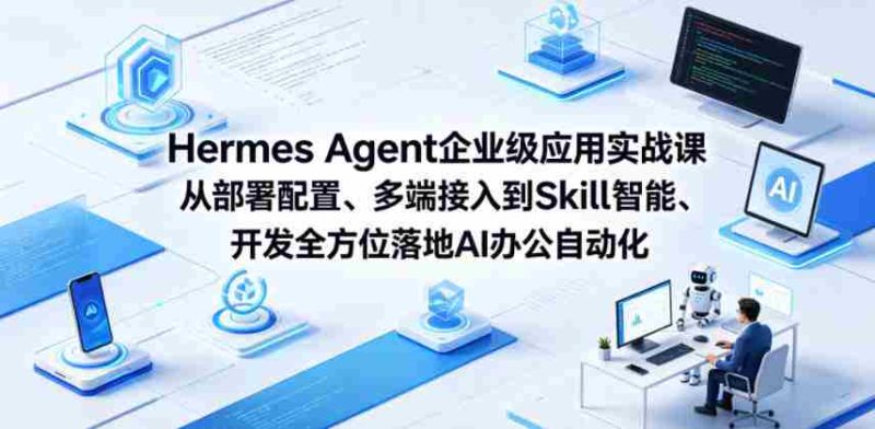 Hermes Agent企业级应用实战课从部署配置、多端接入到Skill智能开发全方位落地AI办公自动化-有道网创