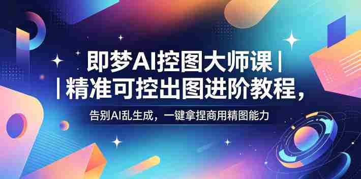 即梦AI控图大师课|精准可控出图进阶教程,告别AI乱生成,一键拿捏商用精图能力-有道网创