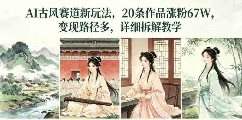 AI古风赛道新玩法，20条作品涨粉67W，变现路径多，详细拆解教学-有道网创
