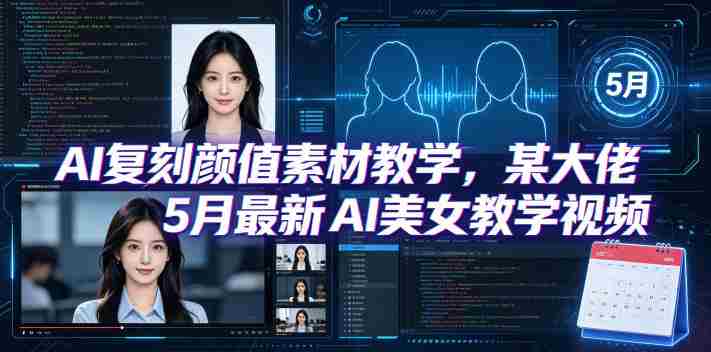 AI复刻颜值素材教学,某大佬5月最新AI美女教学视频,内含4月好物复刻教学-有道网创