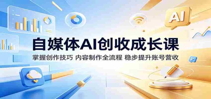 自媒体AI创收成长课:掌握创作技巧,内容制作全流程,稳步提升账号营收-有道网创